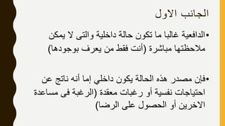 ‫االول‬ ‫الجانب‬
•‫يمكن‬ ‫ال‬ ‫والتى‬ ‫داخلية‬ ‫حالة‬ ‫تكون‬ ‫ما‬ ‫غالبا‬ ‫الدافعية‬
‫مباشرة‬ ‫مالحظتها‬(‫بوجودها‬ ‫يعرف‬ ‫من‬ ‫فقط‬ ‫أنت‬)
•‫عن‬ ‫ناتج‬ ‫أنه‬ ‫إما‬ ‫داخلي‬ ‫يكون‬ ‫الحالة‬ ‫هذه‬ ‫مصدر‬ ‫فإن‬
‫معقدة‬ ‫رغبات‬ ‫أو‬ ‫نفسية‬ ‫احتياجات‬(‫مس‬ ‫فى‬ ‫الرغبة‬‫اعدة‬
‫الرضا‬ ‫على‬ ‫الحصول‬ ‫أو‬ ‫االخرين‬)
 