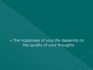    The happiness of your life depends on
         the quality of your thoughts.
 