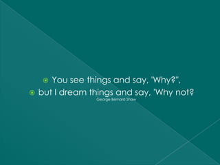  You see things and say, 'Why?",
 but I dream things and say, 'Why not?
               George Bernard Shaw
 