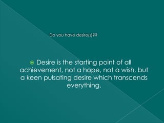 Do you have desire(s)??




    Desire is the starting point of all
achievement, not a hope, not a wish, but
a keen pulsating desire which transcends
                 everything.
 
