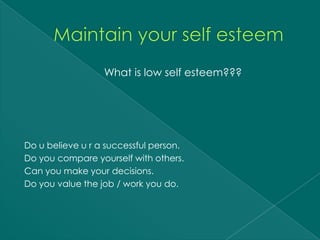 What is low self esteem???




Do u believe u r a successful person.
Do you compare yourself with others.
Can you make your decisions.
Do you value the job / work you do.
 