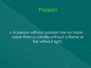 A person without passion has no more
value than a candle without a flame or
           fire without light.
 