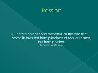  There is no nation so powerful, as the one that
obeys its laws not from principals of fear or reason,
                 but from passion.
                 Charles de Montesquieu
 