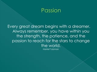 Every great dream begins with a dreamer.
  Always remember, you have within you
    the strength, the patience, and the
  passion to reach for the stars to change
                 the world.
                  Harriet Tubman
 