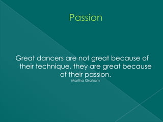 Great dancers are not great because of
 their technique, they are great because
              of their passion.
                Martha Graham
 