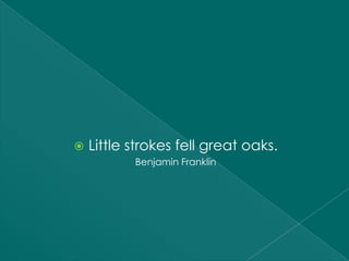    Little strokes fell great oaks.
           Benjamin Franklin
 