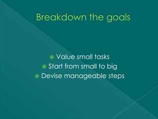  Value small tasks
   Start from small to big
 Devise manageable steps
 