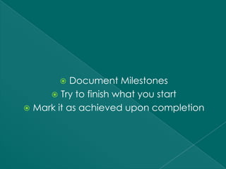    Document Milestones
      Try to finish what you start
 Mark it as achieved upon completion
 