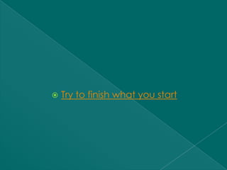    Try to finish what you start
 