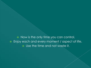   Now is the only time you can control.
   Enjoy each and every moment / aspect of life.
           Use the time and not waste it.
 