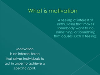 A feeling of interest or
                               enthusiasm that makes
                               somebody want to do
                              something, or something
                             that causes such a feeling.


        Motivation
   is an internal force
that drives individuals to
act in order to achieve a
      specific goal.
 
