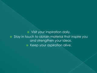    Visit your inspiration daily.
   Stay in touch to obtain material that inspire you
               and strengthen your ideas.
              Keep your aspiration alive.
 