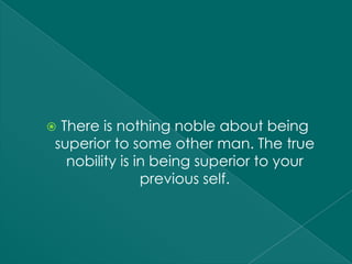 There is nothing noble about being
superior to some other man. The true
  nobility is in being superior to your
               previous self.
 