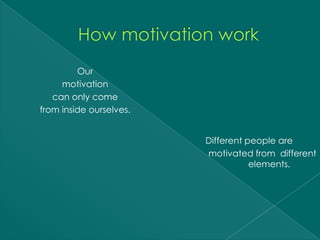 Our
     motivation
   can only come
from inside ourselves.


                         Different people are
                         motivated from different
                                    elements.
 