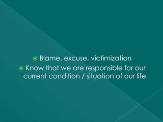  Blame, excuse, victimization
 Know that we are responsible for our
 current condition / situation of our life.
 