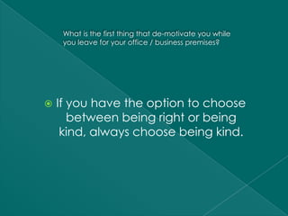 What is the first thing that de-motivate you while
     you leave for your office / business premises?




   If you have the option to choose
       between being right or being
     kind, always choose being kind.
 