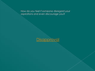 How do you feel if someone disregard your
aspirations and even discourage you?




             Disapproval
 