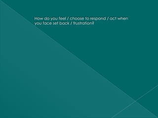 How do you feel / choose to respond / act when
you face set back / frustration?
 
