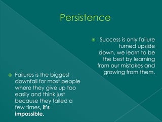     Success is only failure
                                            turned upside
                                    down, we learn to be
                                      the best by learning
                                   from our mistakes and
                                      growing from them.
   Failures is the biggest
    downfall for most people
    where they give up too
    easily and think just
    because they failed a
    few times, it’s
    impossible.
 