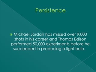 Michael Jordan has missed over 9,000
  shots in his career and Thomas Edison
performed 50,000 experiments before he
 succeeded in producing a light bulb.
 