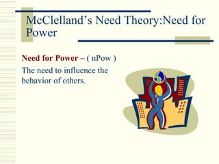 McClelland’s Need Theory:Need for
 Power

Need for Power – ( nPow )
The need to influence the
behavior of others.
 