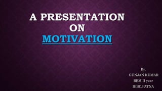 A PRESENTATION
ON
MOTIVATION
By,
GUNJAN KUMAR
BBM II year
IEBC,PATNA
 
