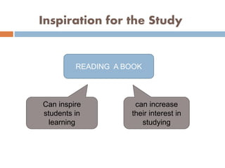 Inspiration for the Study
READING A BOOK
Can inspire
students in
learning
can increase
their interest in
studying
 