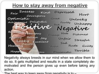 Negativity always breeds in our mind when we allow them to
do so. It gets multiplied and results in a state completely de-
motivated and the person gives up even before taking any
action.
 