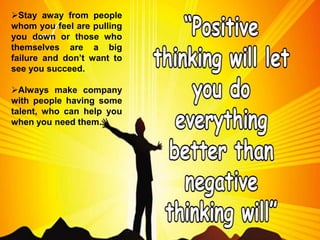 Stay away from people
whom you feel are pulling
you down or those who
themselves are a big
failure and don’t want to
see you succeed.
Always make company
with people having some
talent, who can help you
when you need them.
 