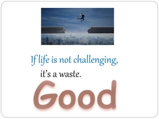 If life is not challenging,
it’s a waste.
 