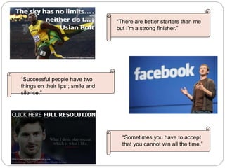 “Sometimes you have to accept
that you cannot win all the time.”
“There are better starters than me
but I’m a strong finisher.”
“Successful people have two
things on their lips ; smile and
silence.”
 