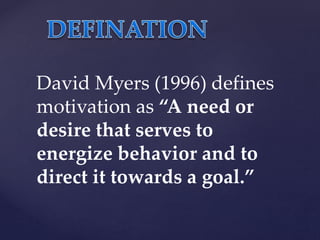 David Myers (1996) defines
motivation as “A need or
desire that serves to
energize behavior and to
direct it towards a goal.”
 