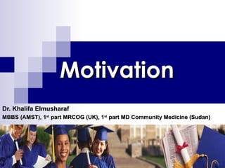 Motivation Dr. Khalifa Elmusharaf MBBS (AMST), 1 st  part MRCOG (UK), 1 st  part MD Community Medicine (Sudan) 