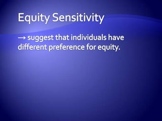 THE EQUITY MODEL -> developed on the belief that fair treatment or perception thereof, motivates people to keep such fairness maintained within the relationships of their  colleagues and the organization.