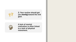 2. Your routine should get
you moving toward the end
goal.
A lack of mental
motivation is often linked
to a lack of physical
movement.
 