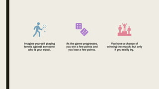Imagine yourself playing
tennis against someone
who is your equal.
As the game progresses,
you win a few points and
you lose a few points.
You have a chance of
winning the match, but only
if you really try.
 