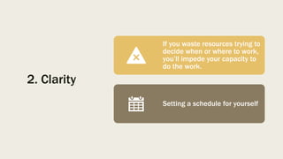 2. Clarity
If you waste resources trying to
decide when or where to work,
you’ll impede your capacity to
do the work.
Setting a schedule for yourself
 
