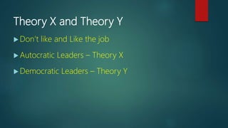 Theory X and Theory Y
 Don’t like and Like the job
 Autocratic Leaders – Theory X
 Democratic Leaders – Theory Y
 