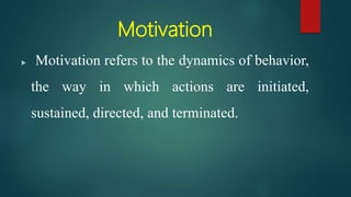 Motivation
 Motivation refers to the dynamics of behavior,
the way in which actions are initiated,
sustained, directed, and terminated.
 