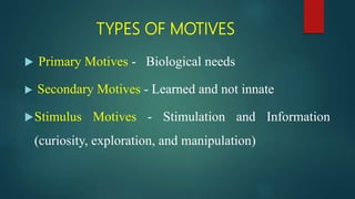 TYPES OF MOTIVES
 Primary Motives - Biological needs
 Secondary Motives - Learned and not innate
Stimulus Motives - Stimulation and Information
(curiosity, exploration, and manipulation)
 
