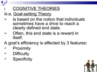 COGNITIVE THEORIES iii-a.  Goal-setting Theory is based on the notion that individuals sometimes have a drive to reach a clearly defined end state. Often, this end state is a reward in itself. A goal’s efficiency is affected by 3 features: Proximity Difficulty Specificity 