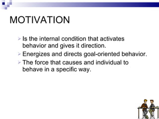 MOTIVATION Is the internal condition that activates behavior and gives it direction. Energizes and directs goal-oriented behavior. The force that causes and individual to behave in a specific way. 