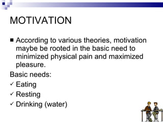MOTIVATION According to various theories, motivation maybe be rooted in the basic need to minimized physical pain and maximized pleasure. Basic needs: Eating Resting Drinking (water) 