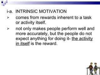 i-a.   INTRINSIC MOTIVATION comes from rewards inherent to a task or activity itself. not only makes people perform well and more accurately, but the people do not expect anything for doing it-  the activity in itself  is the reward.  
