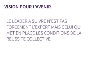 LE LEADER A SUIVRE N’EST PAS
FORCEMENT L’EXPERT MAIS CELUI QUI
MET EN PLACE LES CONDITIONS DE LA
REUSSITE COLLECTIVE.
VISION POUR L’AVENIR
 