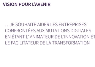 …JE SOUHAITE AIDER LES ENTREPRISES
CONFRONTÉES AUX MUTATIONS DIGITALES
EN ÉTANT L’ ANIMATEUR DE L’INNOVATION ET
LE FACILITATEUR DE LA TRANSFORMATION
VISION POUR L’AVENIR
 