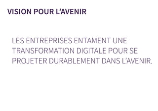 LES ENTREPRISES ENTAMENT UNE
TRANSFORMATION DIGITALE POUR SE
PROJETER DURABLEMENT DANS L’AVENIR.
VISION POUR L’AVENIR
 