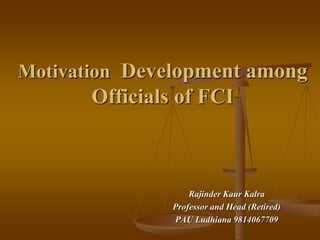 Motivation Development among
Officials of FCI
Rajinder Kaur Kalra
Professor and Head (Retired)
PAU Ludhiana 9814067709
 
