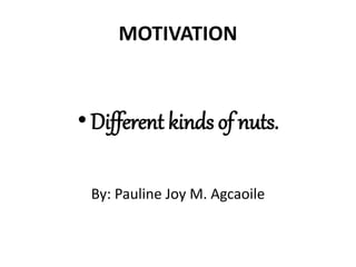 MOTIVATION
•Different kinds of nuts.
By: Pauline Joy M. Agcaoile
 