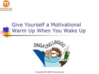 Give Yourself a Motivational
Warm Up When You Wake Up




        © Copyright 2009, MMM Training Solutions
 